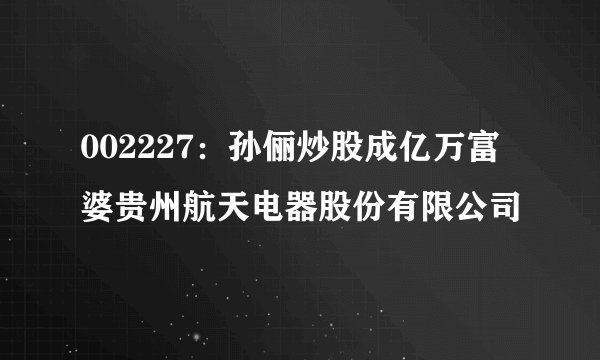 002227：孙俪炒股成亿万富婆贵州航天电器股份有限公司