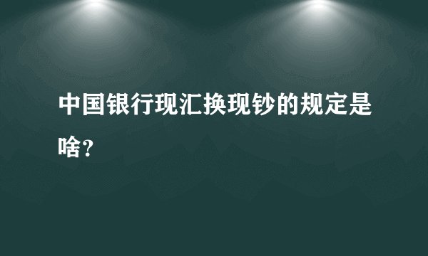中国银行现汇换现钞的规定是啥？
