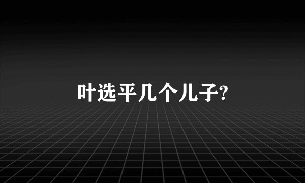 叶选平几个儿子?
