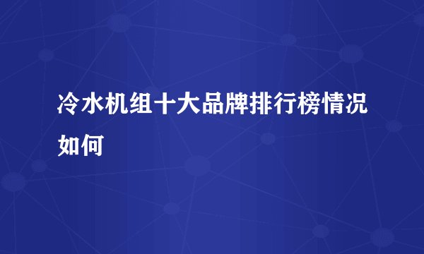 冷水机组十大品牌排行榜情况如何