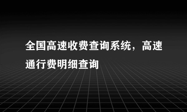 全国高速收费查询系统，高速通行费明细查询