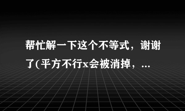 帮忙解一下这个不等式，谢谢了(平方不行x会被消掉，去绝对值符号好像结果很奇怪)求大神解-谢谢你了