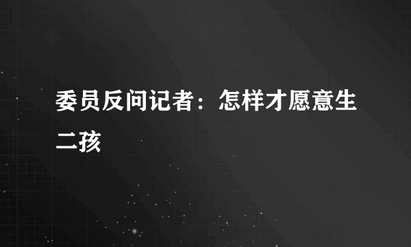 委员反问记者:怎样才愿意生二孩