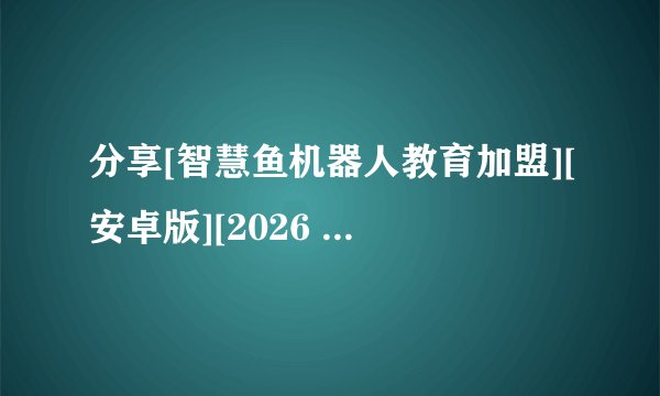 分享[智慧鱼机器人教育加盟][安卓版][2026 最新版][实用完整版百度网盘链接获取