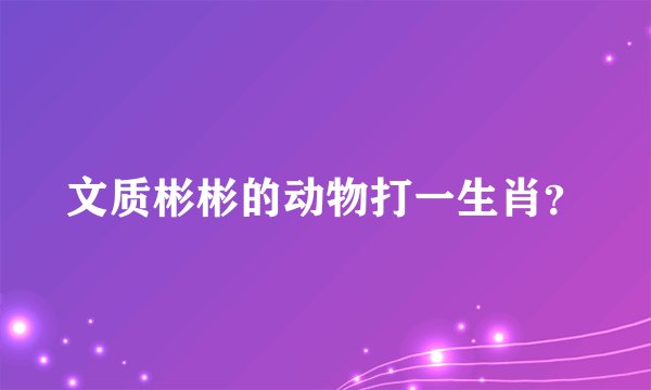 文质彬彬的动物打一生肖？