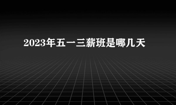 2023年五一三薪班是哪几天