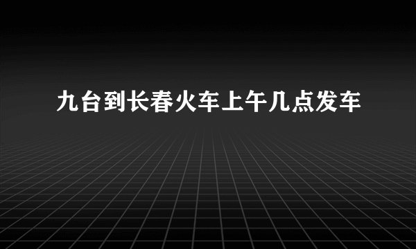 九台到长春火车上午几点发车