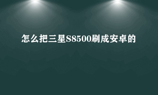 怎么把三星S8500刷成安卓的