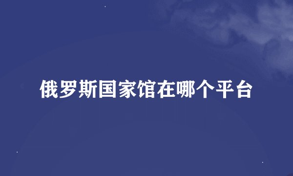 俄罗斯国家馆在哪个平台