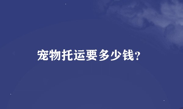 宠物托运要多少钱？