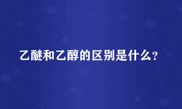 乙醚和乙醇的区别是什么?