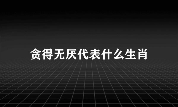 贪得无厌代表什么生肖