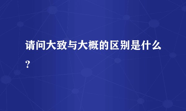 请问大致与大概的区别是什么？