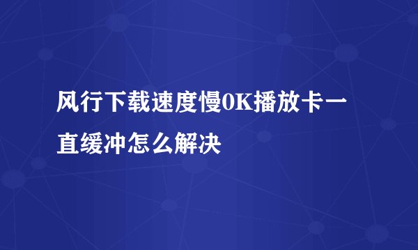 风行下载速度慢0K播放卡一直缓冲怎么解决