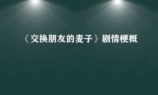 《交换朋友的麦子》剧情梗概
