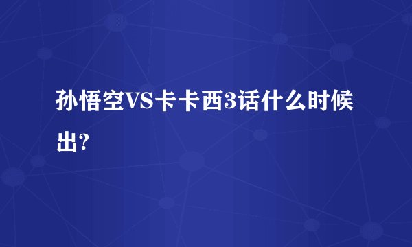 孙悟空VS卡卡西3话什么时候出?