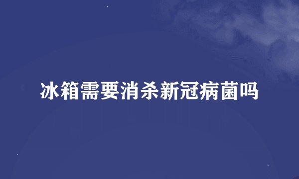 冰箱需要消杀新冠病菌吗