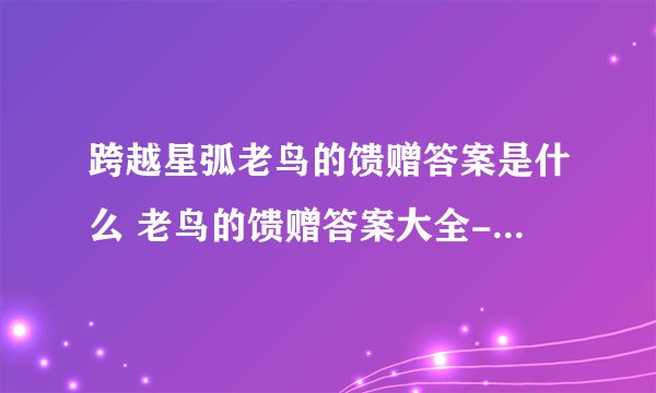 跨越星弧老鸟的馈赠答案是什么 老鸟的馈赠答案大全-高手进阶-安族网