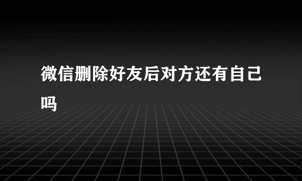 微信删除好友后对方还有自己吗