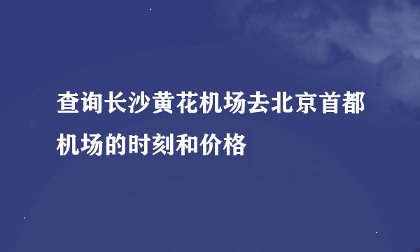 查询长沙黄花机场去北京首都机场的时刻和价格