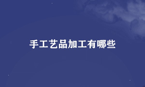 手工艺品加工有哪些