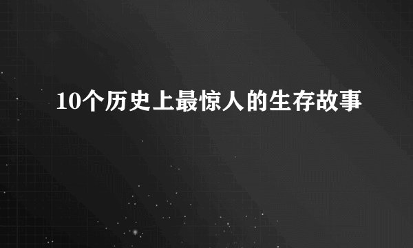 10个历史上最惊人的生存故事