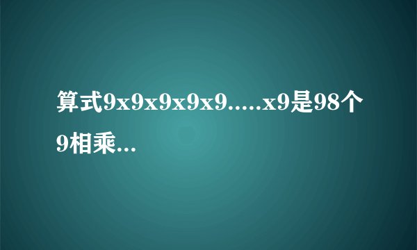 算式9x9x9x9x9.....x9是98个9相乘，问积的个位数字是几？