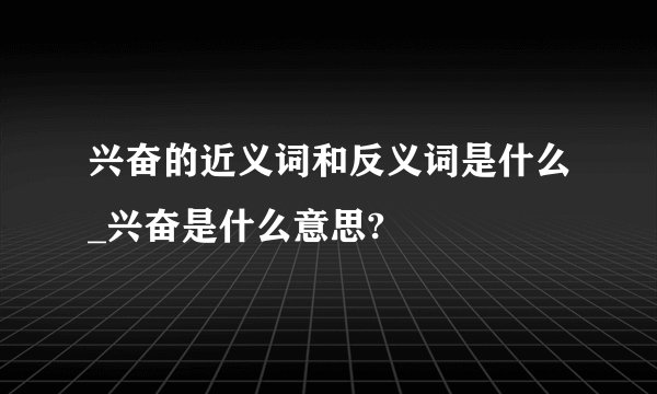 兴奋的近义词和反义词是什么_兴奋是什么意思?