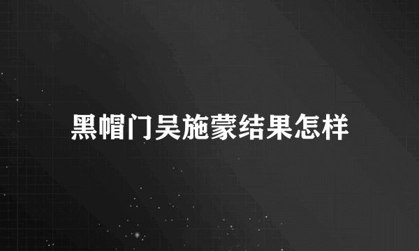 黑帽门吴施蒙结果怎样