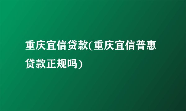 重庆宜信贷款(重庆宜信普惠贷款正规吗)