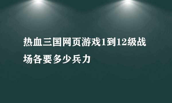热血三国网页游戏1到12级战场各要多少兵力