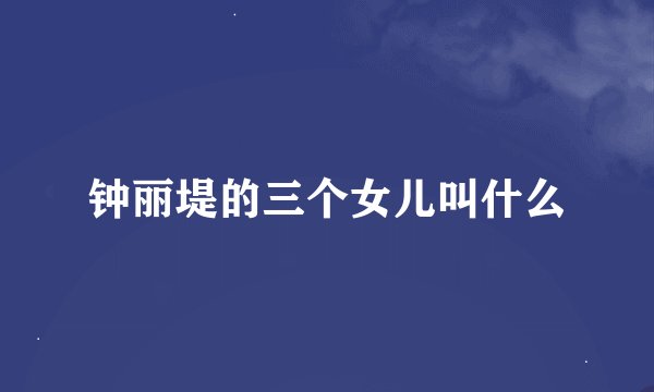 钟丽堤的三个女儿叫什么
