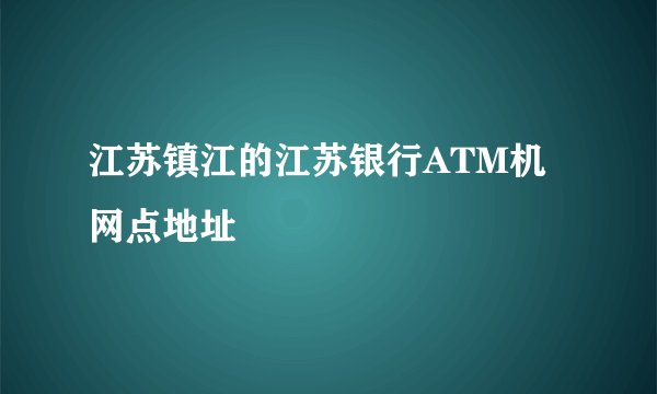 江苏镇江的江苏银行ATM机网点地址