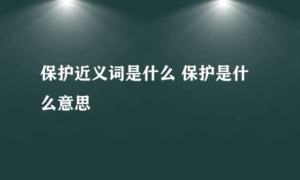 保护近义词是什么 保护是什么意思