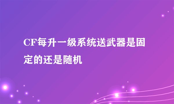 CF每升一级系统送武器是固定的还是随机