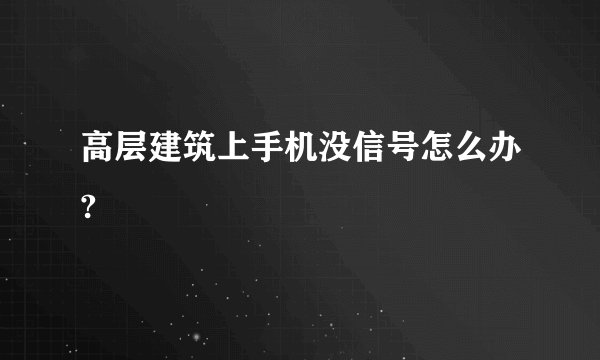 高层建筑上手机没信号怎么办?
