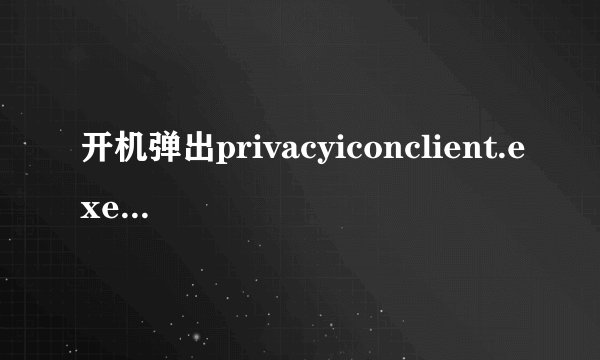 开机弹出privacyiconclient.exe应用程序错误