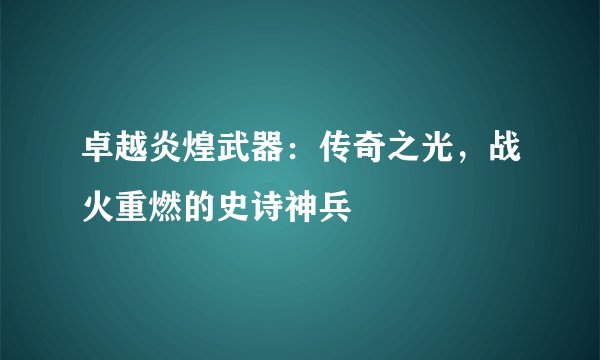 卓越炎煌武器：传奇之光，战火重燃的史诗神兵