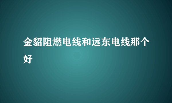 金貂阻燃电线和远东电线那个好