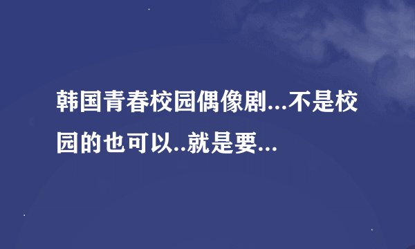 韩国青春校园偶像剧...不是校园的也可以..就是要一些男女主角都帅..有关音乐方面的也不错哦