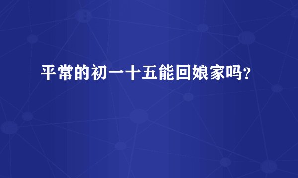 平常的初一十五能回娘家吗？