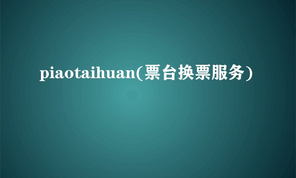 piaotaihuan(票台换票服务)