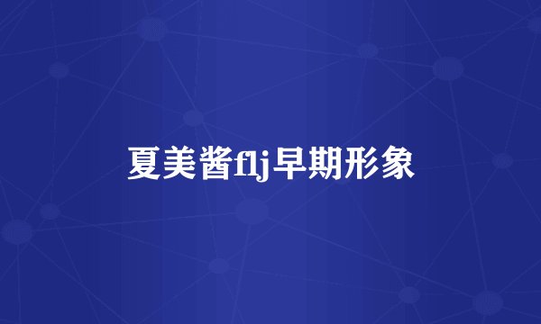 夏美酱flj早期形象