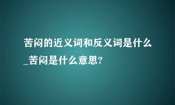 苦闷的近义词和反义词是什么_苦闷是什么意思?