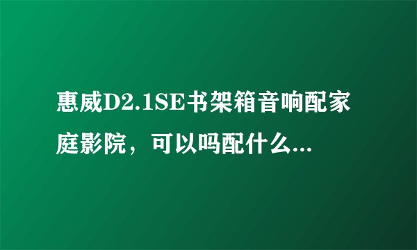 惠威D2.1SE书架箱音响配家庭影院，可以吗配什么功放音质好？有网友知道吗？