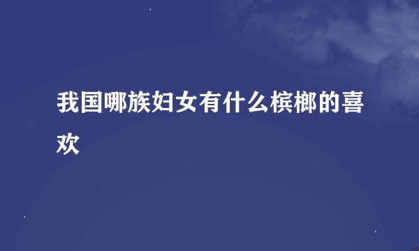 我国哪族妇女有什么槟榔的喜欢