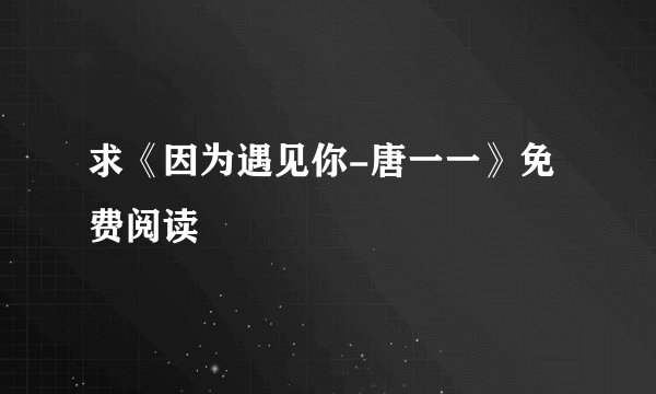求《因为遇见你-唐一一》免费阅读