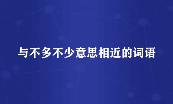 与不多不少意思相近的词语