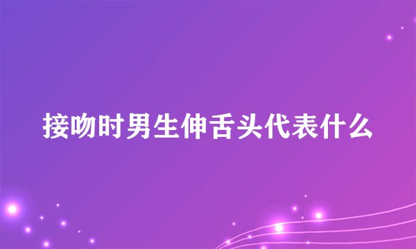 接吻时男生伸舌头代表什么
