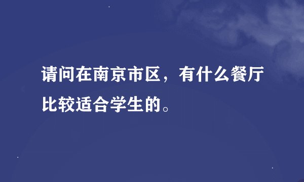 请问在南京市区，有什么餐厅比较适合学生的。